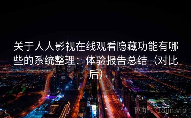 关于人人影视在线观看隐藏功能有哪些的系统整理：体验报告总结（对比后）