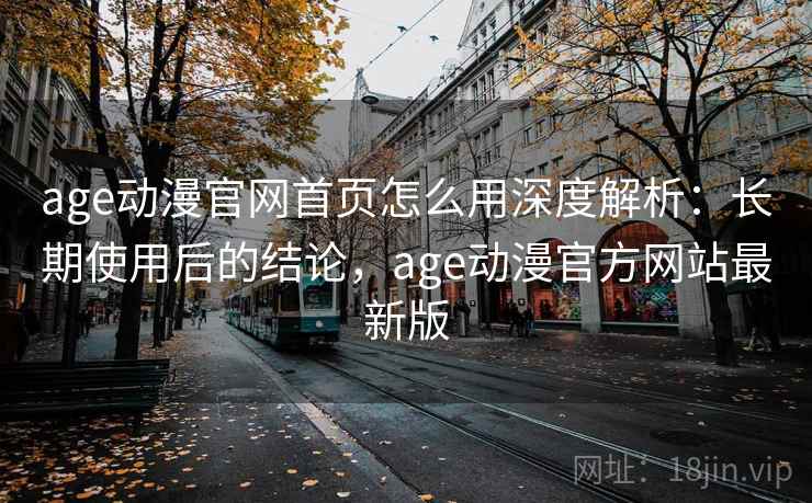 age动漫官网首页怎么用深度解析：长期使用后的结论，age动漫官方网站最新版
