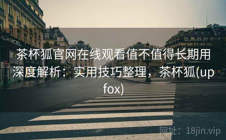 茶杯狐官网在线观看值不值得长期用深度解析：实用技巧整理，茶杯狐(upfox)