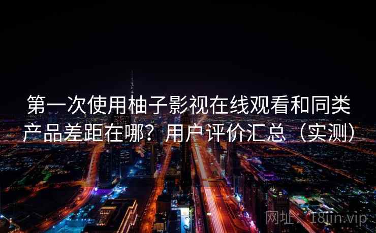 第一次使用柚子影视在线观看和同类产品差距在哪？用户评价汇总（实测）
