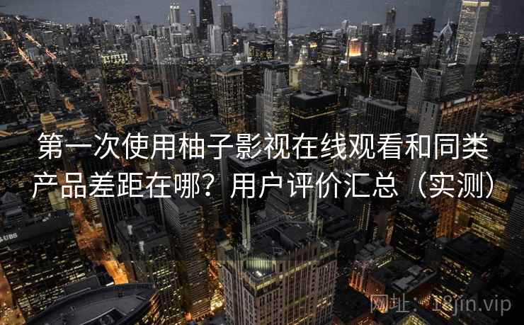 第一次使用柚子影视在线观看和同类产品差距在哪?用户评价汇总(实测) 第一次使用柚子影视在线观看和同类产品差距在哪?用户评价汇总(实测)