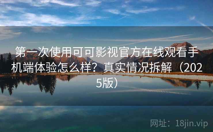 第一次使用可可影视官方在线观看手机端体验怎么样？真实情况拆解（2025版）