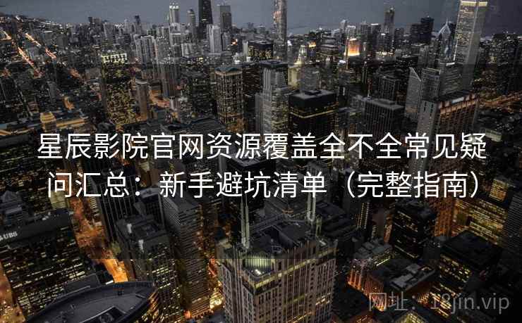 星辰影院官网资源覆盖全不全常见疑问汇总：新手避坑清单（完整指南）