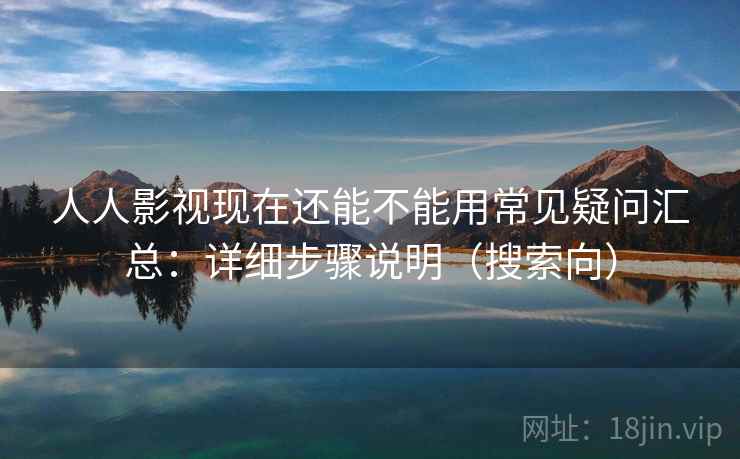 人人影视现在还能不能用常见疑问汇总:详细步骤说明(搜索向) 人人影视现在还能不能用常见疑问汇总:详细步骤说明(搜索向)