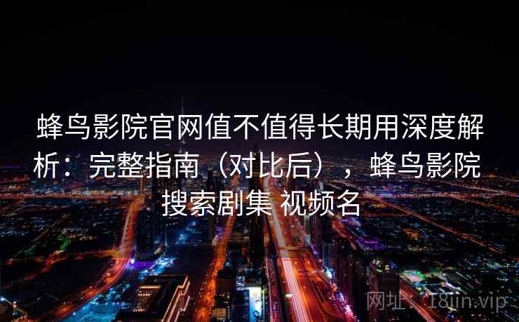 蜂鸟影院官网值不值得长期用深度解析：完整指南（对比后），蜂鸟影院 搜索剧集 视频名