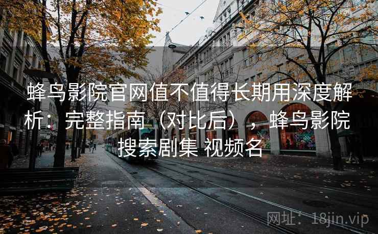 蜂鸟影院官网值不值得长期用深度解析:完整指南(对比后),蜂鸟影院 搜索剧集 视频名 蜂鸟影院官网值不值得长期用深度解析:完整指南(对比后),蜂鸟影院 搜索剧集 视频名