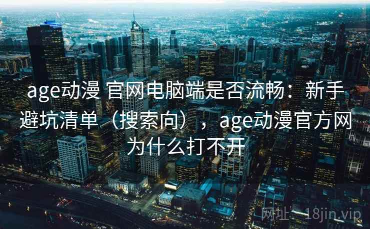 age动漫 官网电脑端是否流畅：新手避坑清单（搜索向），age动漫官方网为什么打不开