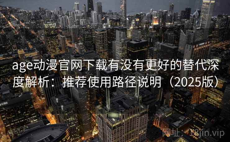 age动漫官网下载有没有更好的替代深度解析:推荐使用路径说明(2025版) age动漫官网下载有没有更好的替代深度解析:推荐使用路径说明(2025版)