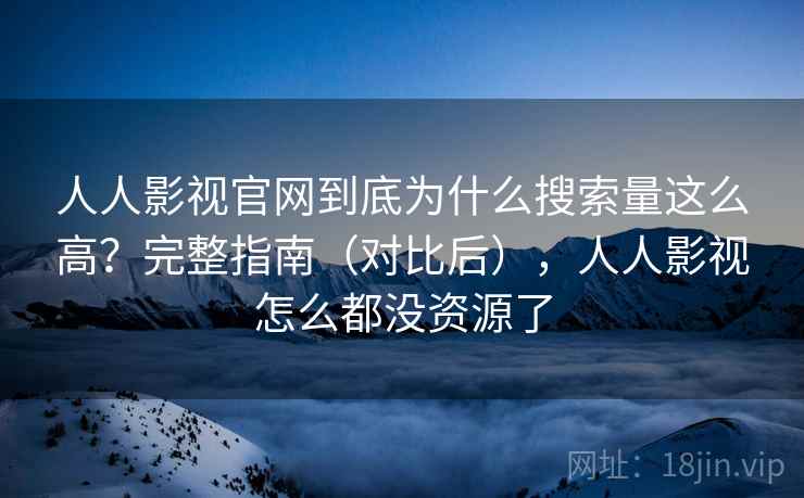 人人影视官网到底为什么搜索量这么高？完整指南（对比后），人人影视怎么都没资源了
