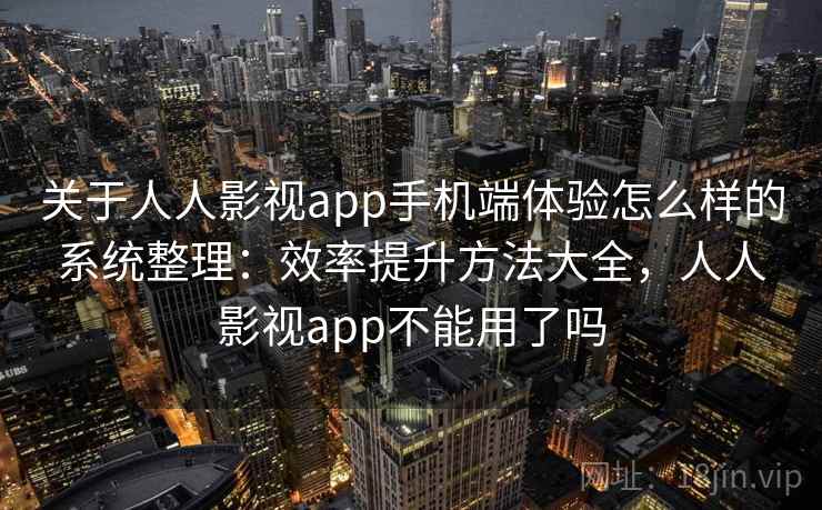 关于人人影视app手机端体验怎么样的系统整理：效率提升方法大全，人人影视app不能用了吗