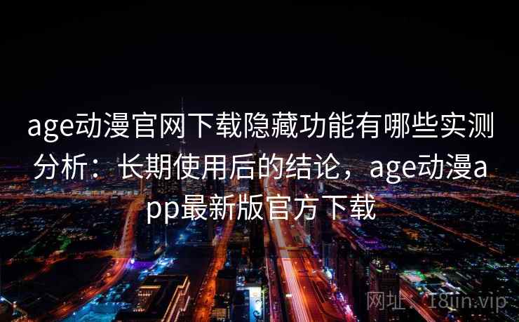 age动漫官网下载隐藏功能有哪些实测分析：长期使用后的结论，age动漫app最新版官方下载