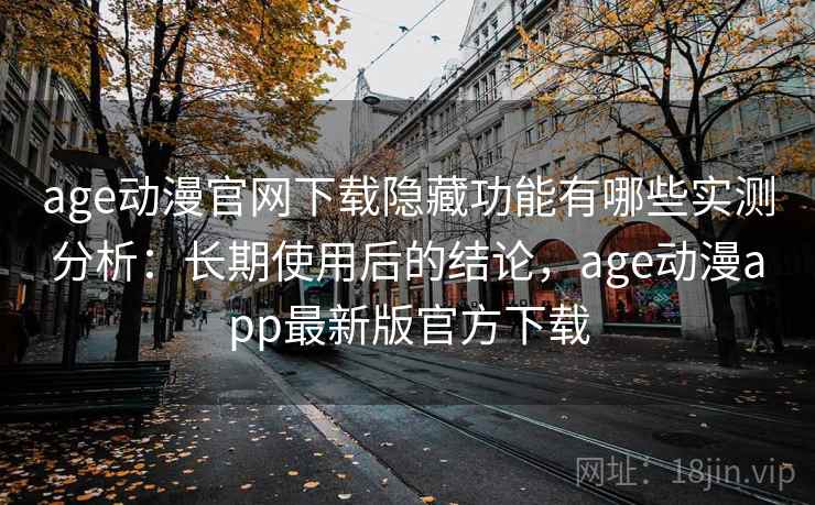 age动漫官网下载隐藏功能有哪些实测分析：长期使用后的结论，age动漫app最新版官方下载