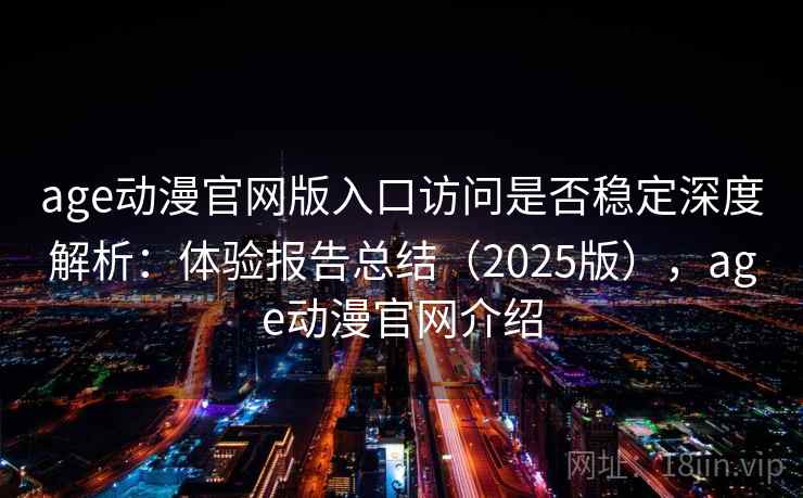 age动漫官网版入口访问是否稳定深度解析：体验报告总结（2025版），age动漫官网介绍