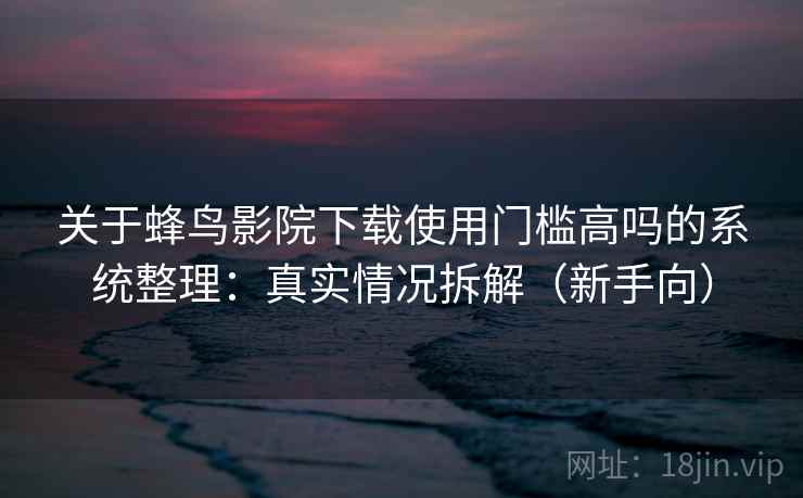 关于蜂鸟影院下载使用门槛高吗的系统整理：真实情况拆解（新手向）