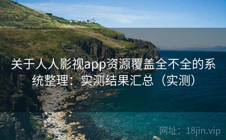 关于人人影视app资源覆盖全不全的系统整理：实测结果汇总（实测）