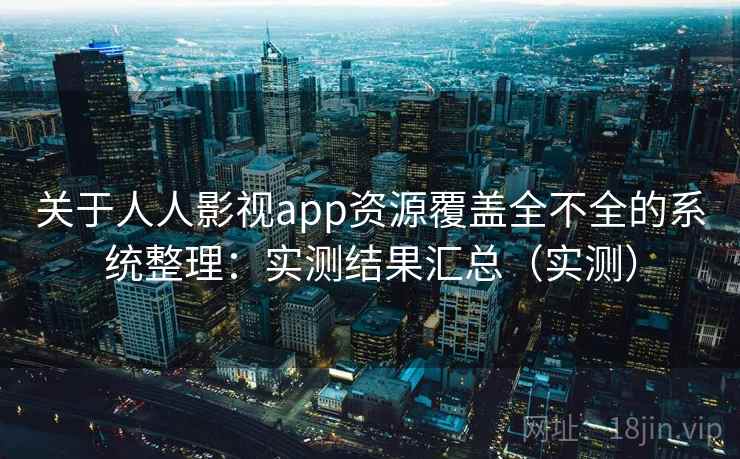 关于人人影视app资源覆盖全不全的系统整理:实测结果汇总(实测) 关于人人影视app资源覆盖全不全的系统整理:实测结果汇总(实测)