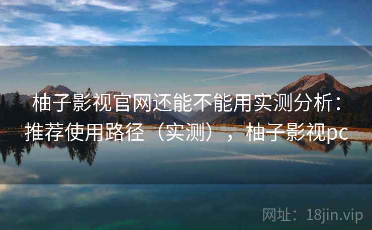 柚子影视官网还能不能用实测分析:推荐使用路径(实测),柚子影视pc 柚子影视官网还能不能用实测分析:推荐使用路径(实测),柚子影视pc