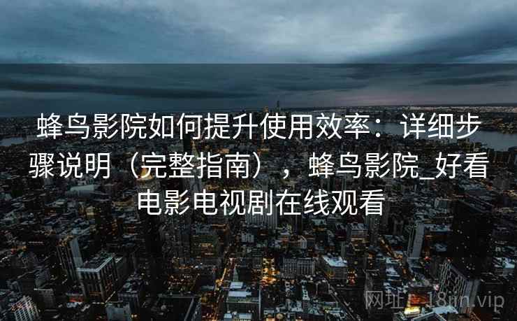 蜂鸟影院如何提升使用效率：详细步骤说明（完整指南），蜂鸟影院_好看电影电视剧在线观看