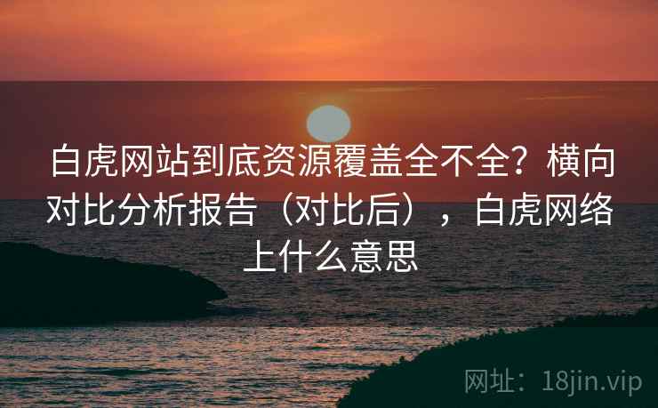 白虎网站到底资源覆盖全不全？横向对比分析报告（对比后），白虎网络上什么意思