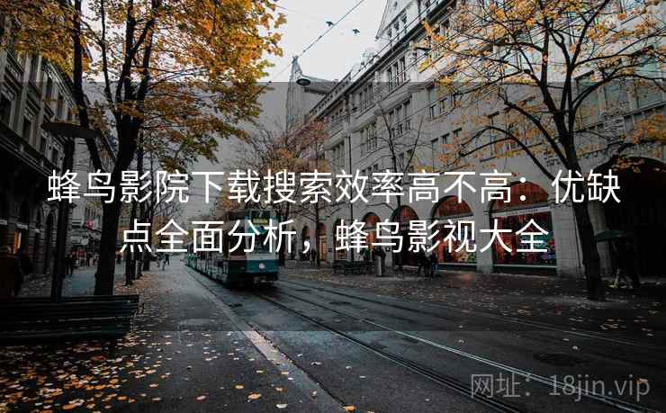 蜂鸟影院下载搜索效率高不高:优缺点全面分析,蜂鸟影视大全 蜂鸟影院下载搜索效率高不高:优缺点全面分析,蜂鸟影视大全