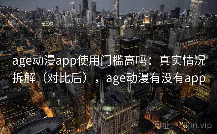age动漫app使用门槛高吗：真实情况拆解（对比后），age动漫有没有app