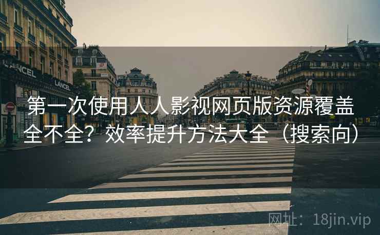 第一次使用人人影视网页版资源覆盖全不全？效率提升方法大全（搜索向）