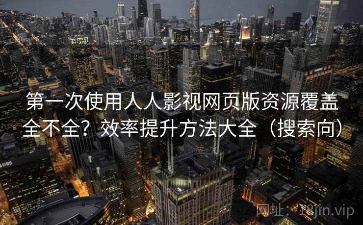 第一次使用人人影视网页版资源覆盖全不全？效率提升方法大全（搜索向）