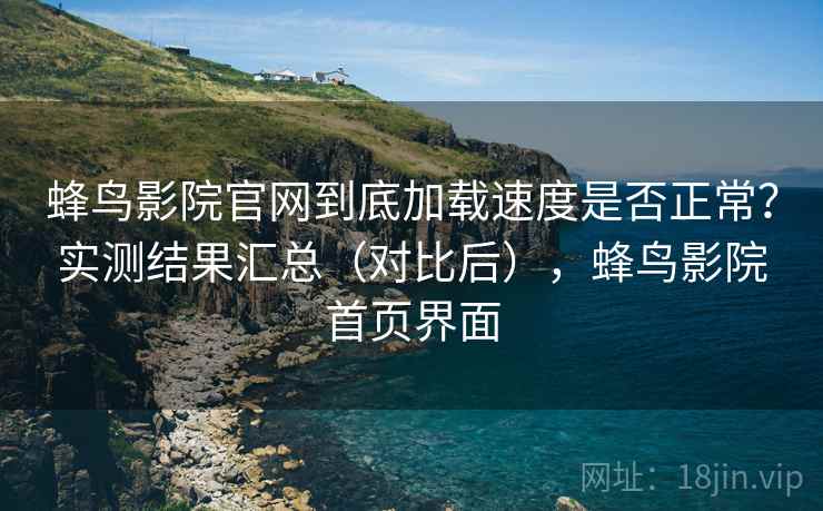 蜂鸟影院官网到底加载速度是否正常？实测结果汇总（对比后），蜂鸟影院首页界面