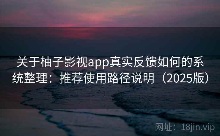关于柚子影视app真实反馈如何的系统整理：推荐使用路径说明（2025版）