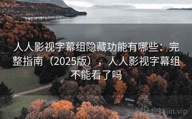 人人影视字幕组隐藏功能有哪些：完整指南（2025版），人人影视字幕组不能看了吗