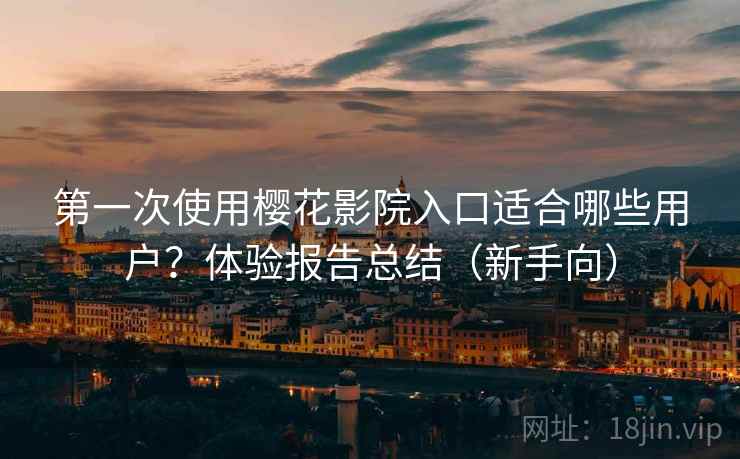 第一次使用樱花影院入口适合哪些用户？体验报告总结（新手向）