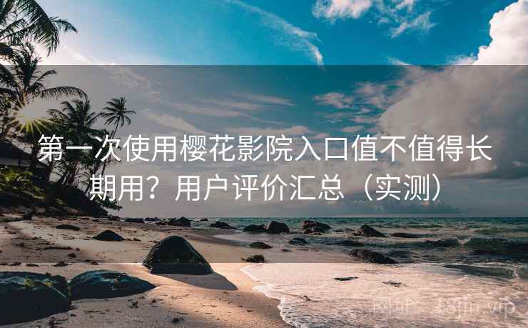 第一次使用樱花影院入口值不值得长期用？用户评价汇总（实测）