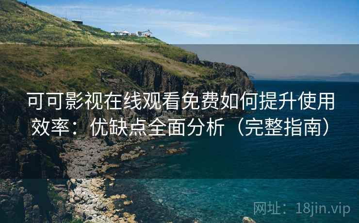 可可影视在线观看免费如何提升使用效率：优缺点全面分析（完整指南）