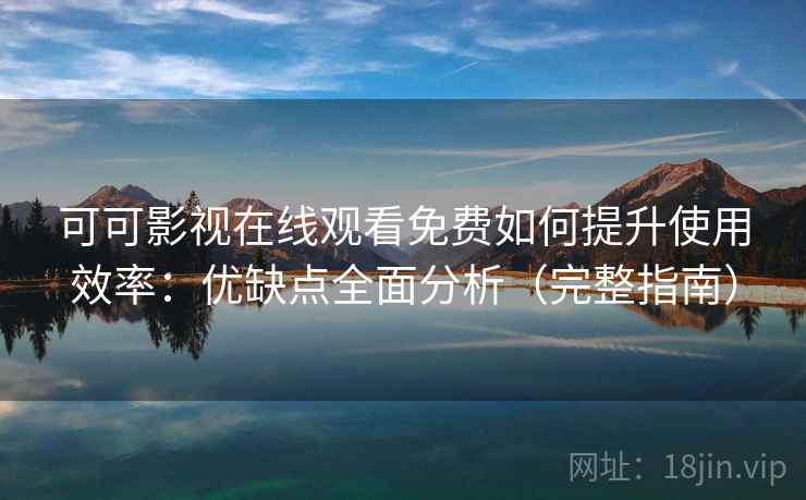 可可影视在线观看免费如何提升使用效率：优缺点全面分析（完整指南）