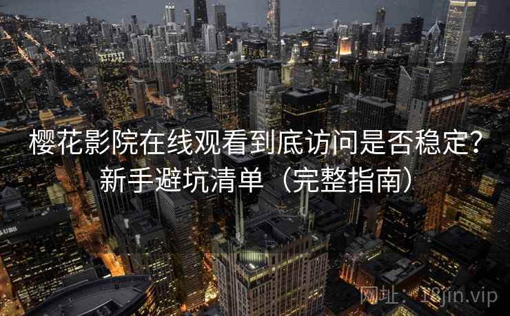 樱花影院在线观看到底访问是否稳定?新手避坑清单(完整指南) 樱花影院在线观看到底访问是否稳定?新手避坑清单(完整指南)