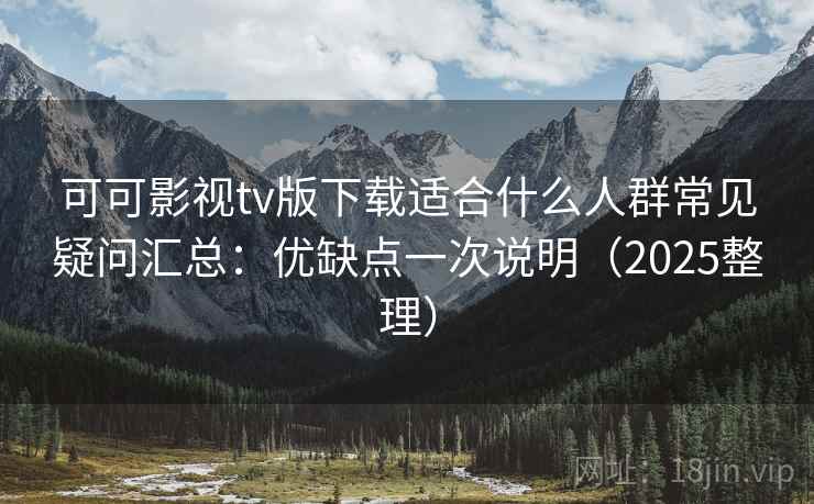 可可影视tv版下载适合什么人群常见疑问汇总：优缺点一次说明（2025整理）