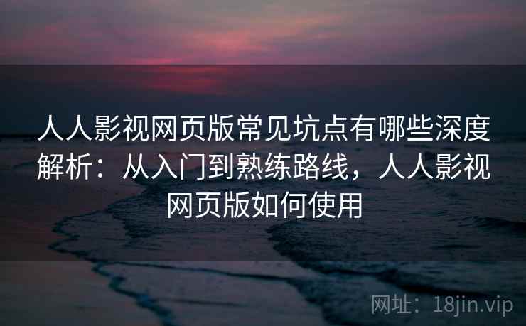 人人影视网页版常见坑点有哪些深度解析:从入门到熟练路线,人人影视网页版如何使用 人人影视网页版常见坑点有哪些深度解析:从入门到熟练路线,人人影视网页版如何使用