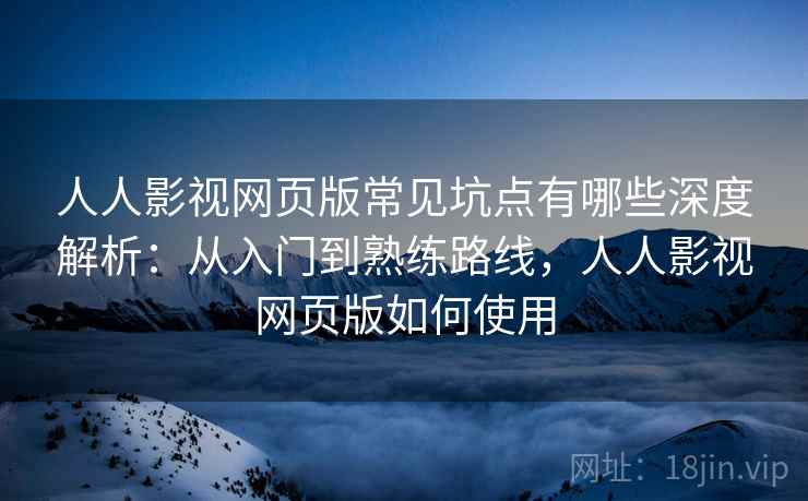 人人影视网页版常见坑点有哪些深度解析:从入门到熟练路线,人人影视网页版如何使用 人人影视网页版常见坑点有哪些深度解析:从入门到熟练路线,人人影视网页版如何使用