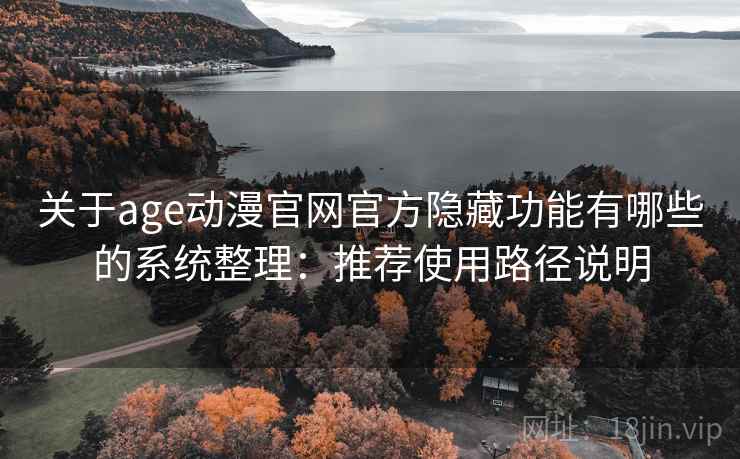 关于age动漫官网官方隐藏功能有哪些的系统整理：推荐使用路径说明
