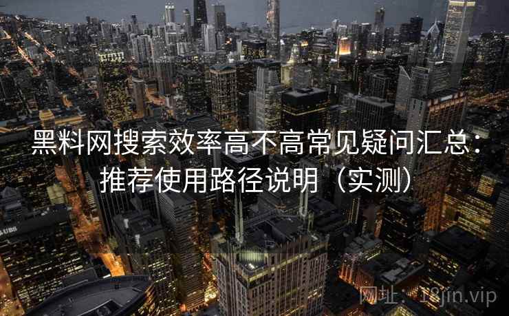 黑料网搜索效率高不高常见疑问汇总：推荐使用路径说明（实测）