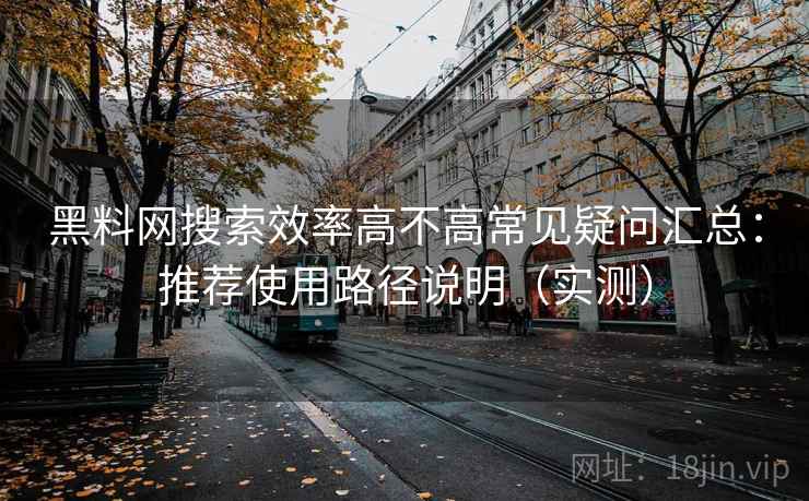 黑料网搜索效率高不高常见疑问汇总：推荐使用路径说明（实测）