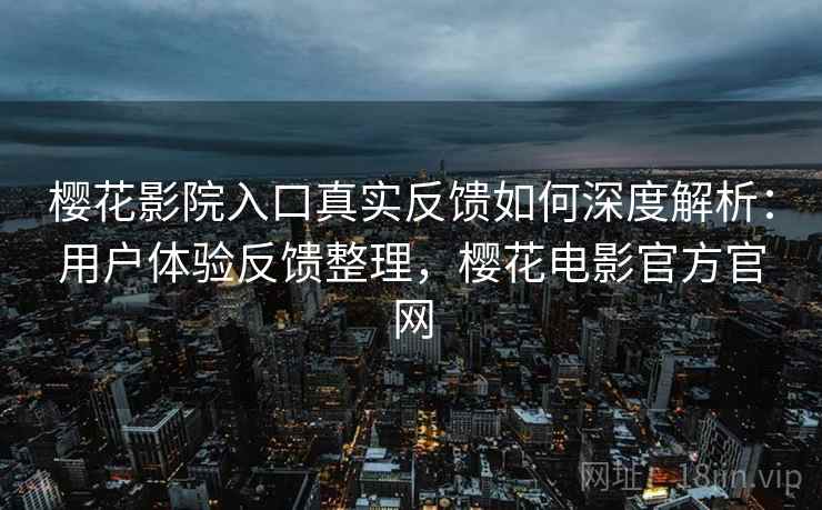 樱花影院入口真实反馈如何深度解析：用户体验反馈整理，樱花电影官方官网