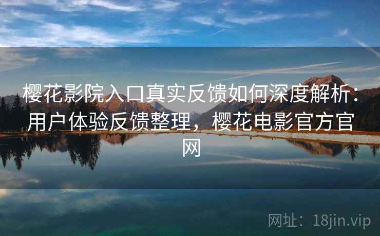 樱花影院入口真实反馈如何深度解析：用户体验反馈整理，樱花电影官方官网