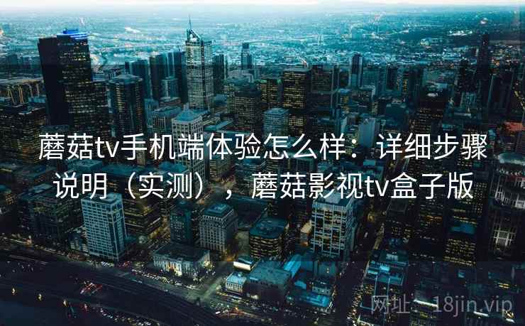 蘑菇tv手机端体验怎么样：详细步骤说明（实测），蘑菇影视tv盒子版
