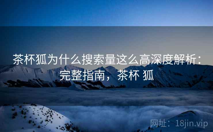 茶杯狐为什么搜索量这么高深度解析：完整指南，茶杯 狐