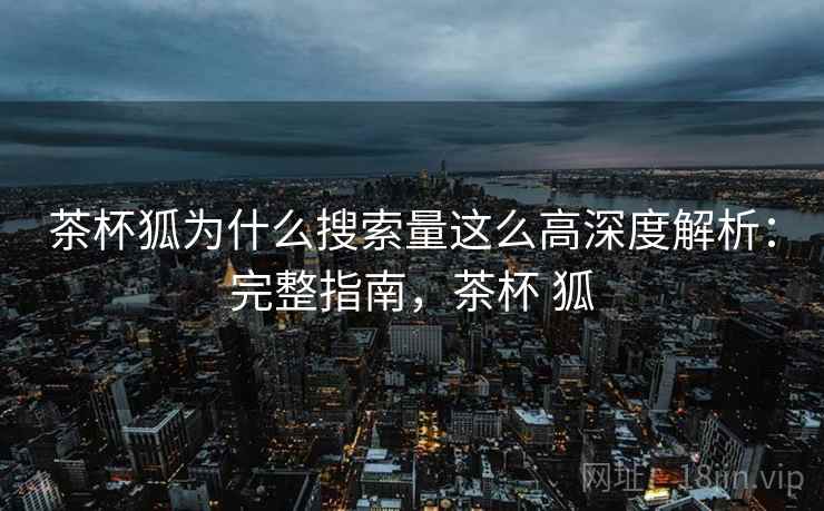 茶杯狐为什么搜索量这么高深度解析：完整指南，茶杯 狐