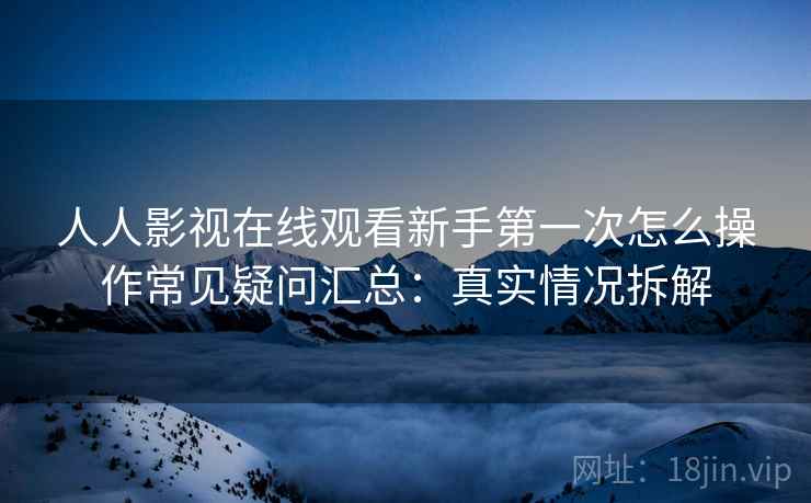 人人影视在线观看新手第一次怎么操作常见疑问汇总：真实情况拆解