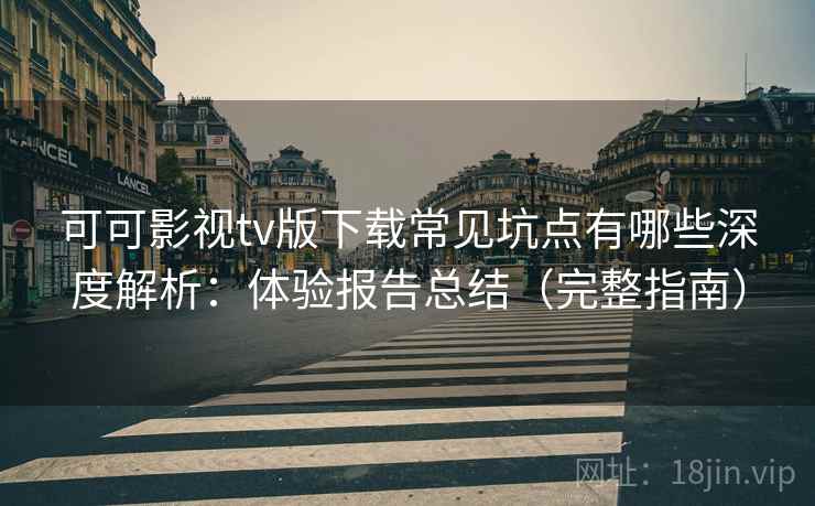 可可影视tv版下载常见坑点有哪些深度解析：体验报告总结（完整指南）