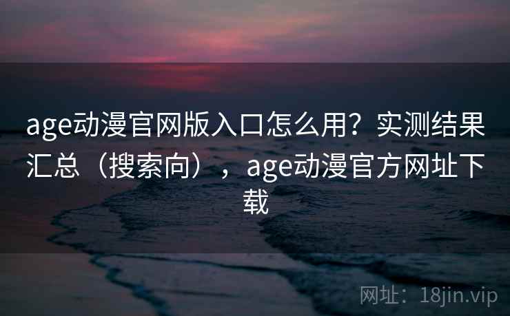 age动漫官网版入口怎么用？实测结果汇总（搜索向），age动漫官方网址下载