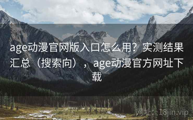 age动漫官网版入口怎么用？实测结果汇总（搜索向），age动漫官方网址下载